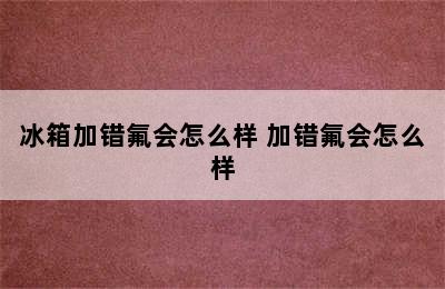 冰箱加错氟会怎么样 加错氟会怎么样